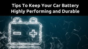 Tips to keep your Car Battery Highly Performing and Durable