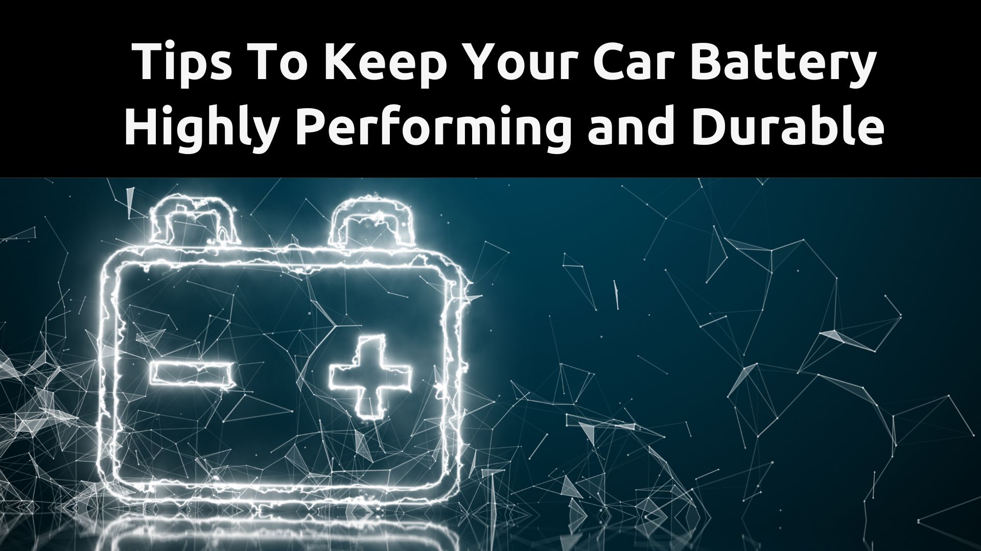 Tips to keep your Car Battery Highly Performing and Durable